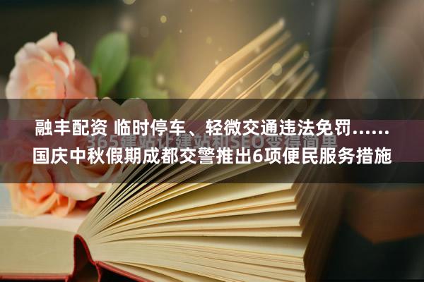 融丰配资 临时停车、轻微交通违法免罚......国庆中秋假期成都交警推出6项便民服务措施