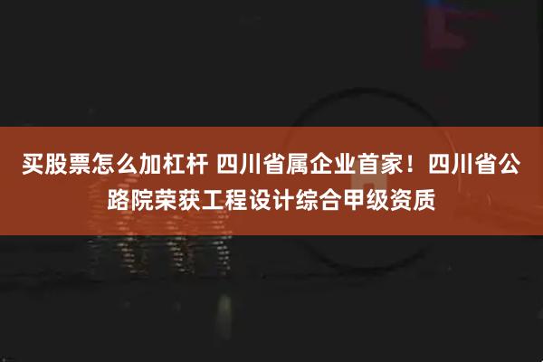 买股票怎么加杠杆 四川省属企业首家！四川省公路院荣获工程设计综合甲级资质