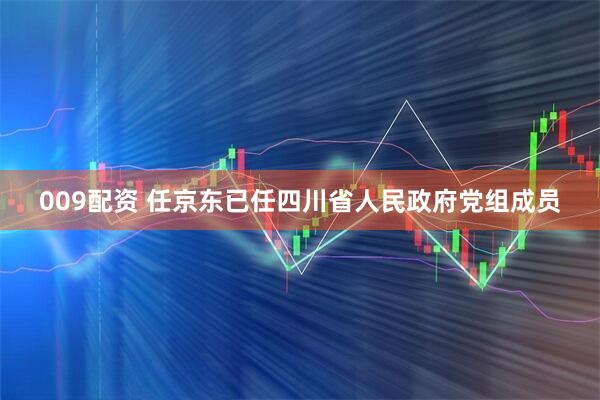 009配资 任京东已任四川省人民政府党组成员
