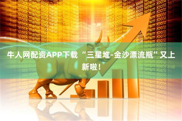 牛人网配资APP下载 “三星堆-金沙漂流瓶”又上新啦！