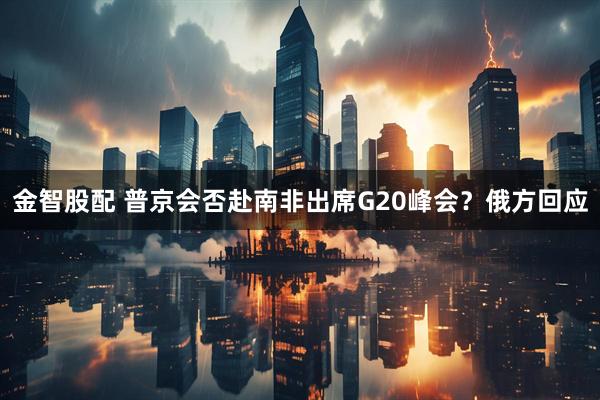金智股配 普京会否赴南非出席G20峰会？俄方回应