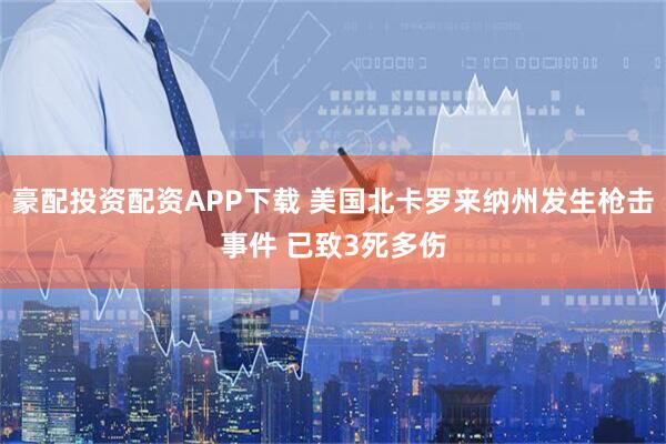 豪配投资配资APP下载 美国北卡罗来纳州发生枪击事件 已致3死多伤
