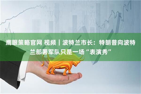 鹰眼策略官网 视频｜波特兰市长：特朗普向波特兰部署军队只是一场“表演秀”