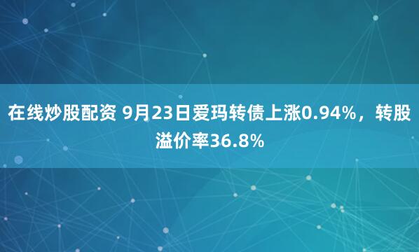 在线炒股配资 9月23日爱玛转债上涨0.94%，转股溢价率36.8%