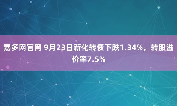 嘉多网官网 9月23日新化转债下跌1.34%，转股溢价率7.5%