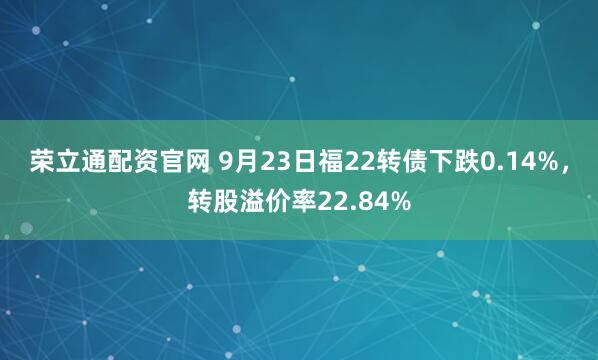 荣立通配资官网 9月23日福22转债下跌0.14%，转股溢价率22.84%
