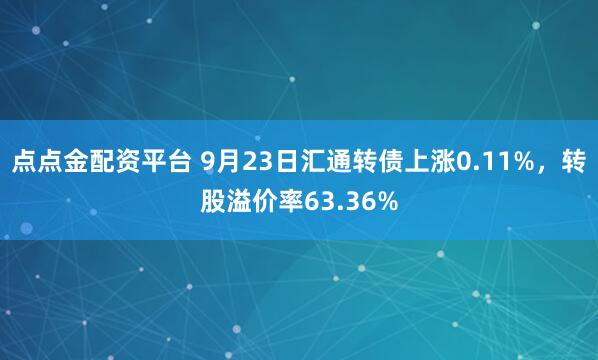 点点金配资平台 9月23日汇通转债上涨0.11%，转股溢价率63.36%