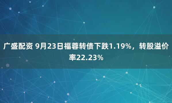 广盛配资 9月23日福蓉转债下跌1.19%，转股溢价率22.23%