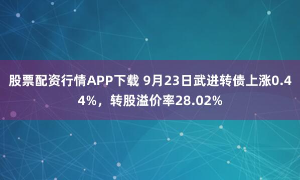 股票配资行情APP下载 9月23日武进转债上涨0.44%，转股溢价率28.02%