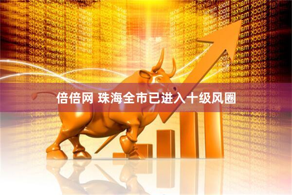 倍倍网 珠海全市已进入十级风圈