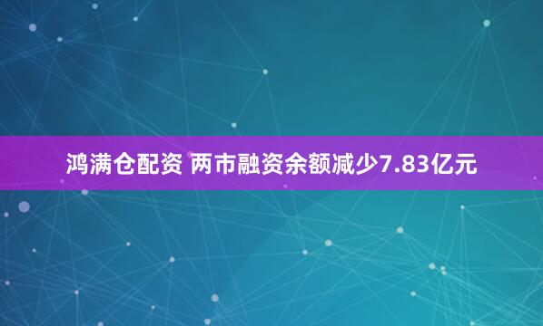 鸿满仓配资 两市融资余额减少7.83亿元