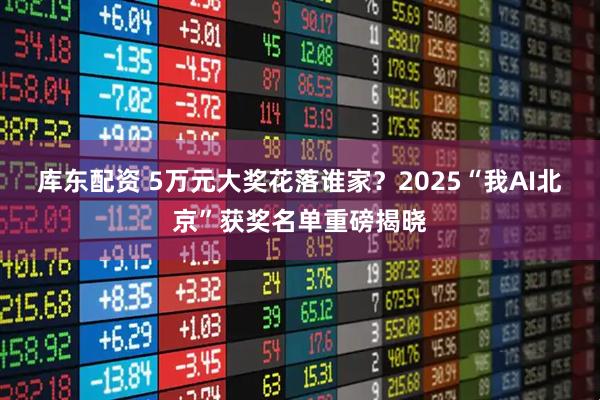 库东配资 5万元大奖花落谁家？2025“我AI北京”获奖名单重磅揭晓
