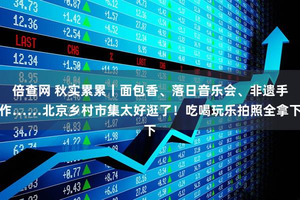 倍查网 秋实累累丨面包香、落日音乐会、非遗手作……北京乡村市集太好逛了！吃喝玩乐拍照全拿下