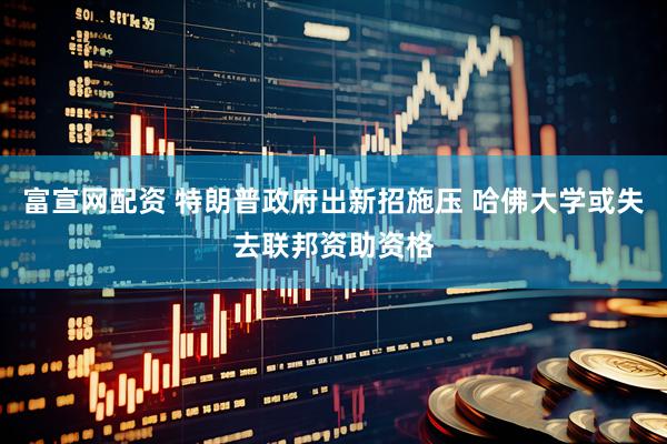 富宣网配资 特朗普政府出新招施压 哈佛大学或失去联邦资助资格