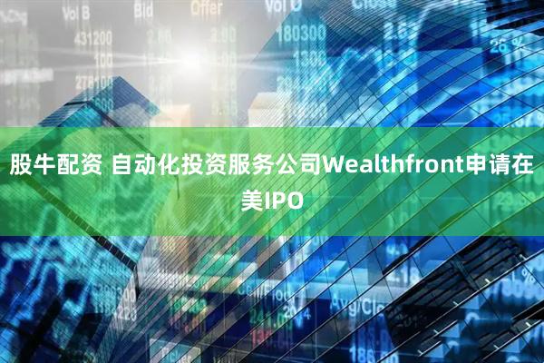 股牛配资 自动化投资服务公司Wealthfront申请在美IPO