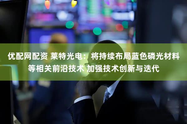 优配网配资 莱特光电：将持续布局蓝色磷光材料等相关前沿技术 加强技术创新与迭代