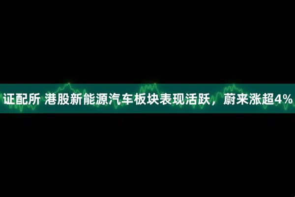 证配所 港股新能源汽车板块表现活跃，蔚来涨超4%