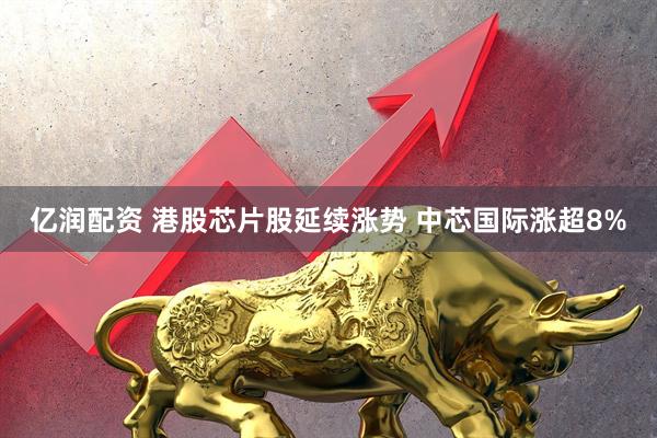 亿润配资 港股芯片股延续涨势 中芯国际涨超8%