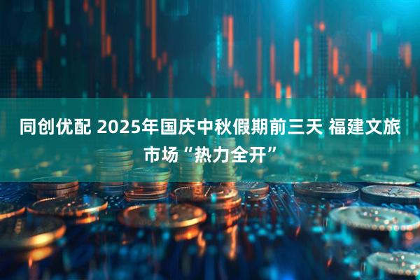 同创优配 2025年国庆中秋假期前三天 福建文旅市场“热力全开”