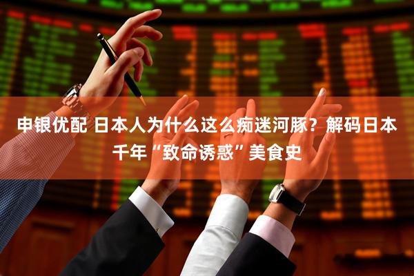 申银优配 日本人为什么这么痴迷河豚？解码日本千年“致命诱惑”美食史