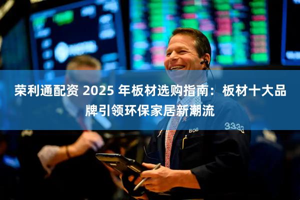 荣利通配资 2025 年板材选购指南：板材十大品牌引领环保家居新潮流