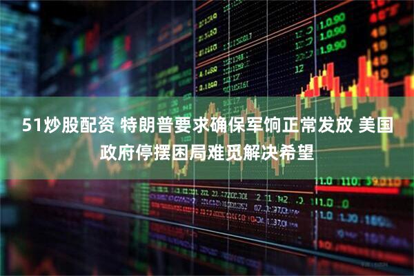 51炒股配资 特朗普要求确保军饷正常发放 美国政府停摆困局难觅解决希望