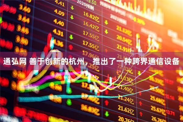 通弘网 善于创新的杭州，推出了一种跨界通信设备