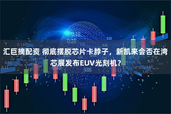 汇巨摘配资 彻底摆脱芯片卡脖子，新凯来会否在湾芯展发布EUV光刻机？