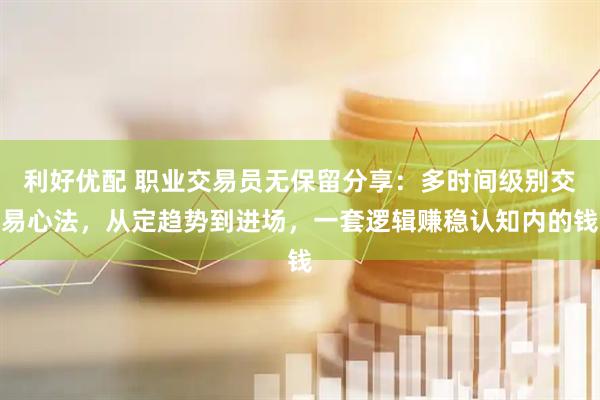 利好优配 职业交易员无保留分享：多时间级别交易心法，从定趋势到进场，一套逻辑赚稳认知内的钱