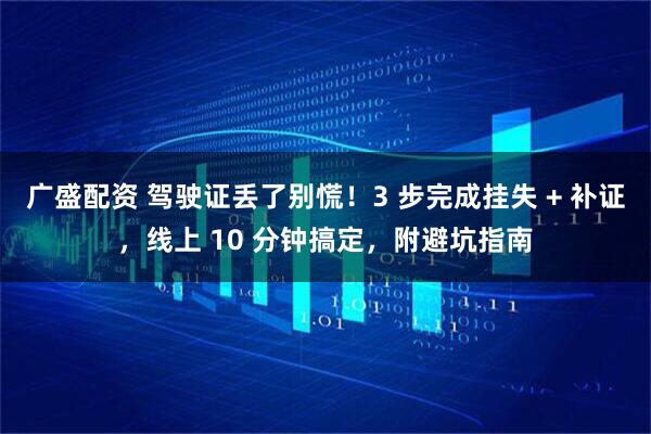 广盛配资 驾驶证丢了别慌！3 步完成挂失 + 补证，线上 10 分钟搞定，附避坑指南