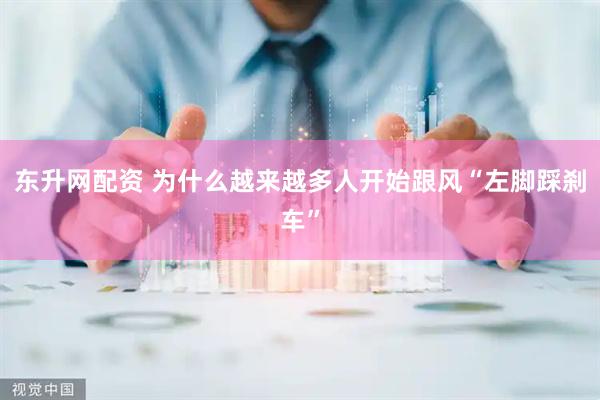 东升网配资 为什么越来越多人开始跟风“左脚踩刹车”