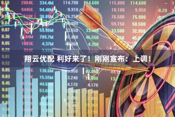 翔云优配 利好来了！刚刚宣布：上调！