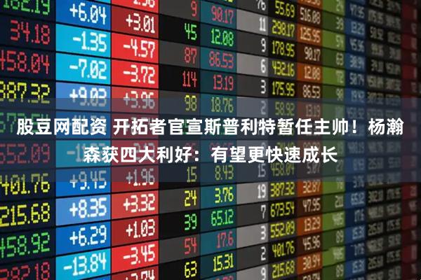 股豆网配资 开拓者官宣斯普利特暂任主帅！杨瀚森获四大利好：有望更快速成长