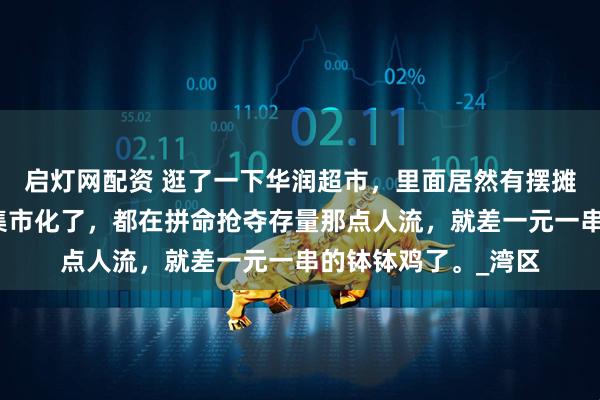 启灯网配资 逛了一下华润超市，里面居然有摆摊的卖烧烤，超市也集市化了，都在拼命抢夺存量那点人流，就差一元一串的钵钵鸡了。_湾区